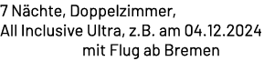 7 N chte, Doppelzimmer, All Inclusive Ultra, z.B. am 04.12.2024 mit Flug ab Bremen
