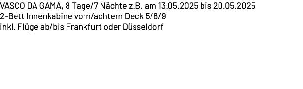 VASCO DA GAMA, 8 Tage/7 N chte z.B. am 13.05.2025 bis 20.05.2025 2 Bett Innenkabine vorn/achtern Deck 5/6/9 inkl. Fl ...