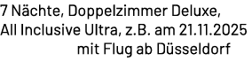 7 N chte, Doppelzimmer Deluxe, All Inclusive Ultra, z.B. am 21.11.2025 mit Flug ab D sseldorf