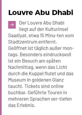 Louvre Abu Dhabi ￼Der Louvre Abu Dhabi liegt auf der Kulturinsel Saadiyat, etwa 15 Minu ten vom Stadtzentrum entfernt...