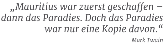 „Mauritius war zuerst geschaffen – dann das Paradies. Doch das Paradies war nur eine Kopie davon.“ Mark Twai