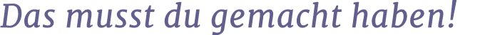 Das musst du gemacht haben!