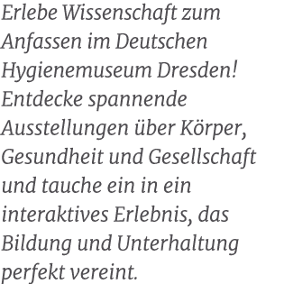 Erlebe Wissenschaft zum Anfassen im Deutschen Hygienemuseum Dresden! Entdecke spannende Ausstellungen ber K rper, Ge...