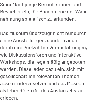 Sinne“ l dt junge Besucherinnen und Besucher ein, die Ph nomene der Wahrnehmung spielerisch zu erkunden. Das Museum ...