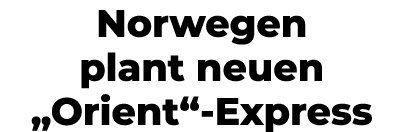 Norwegen plant neuen „Orient“ Express