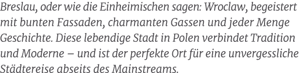 Breslau, oder wie die Einheimischen sagen: Wroclaw, begeistert mit bunten Fassaden, charmanten Gassen und jeder Menge...