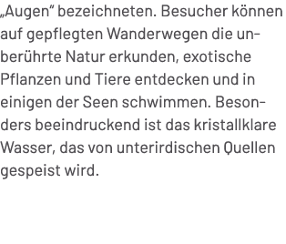 „Augen“ bezeichneten. Besucher k nnen auf gepflegten Wanderwegen die unber hrte Natur erkunden, exotische Pflanzen un...