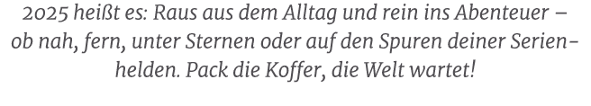 2025 hei t es: Raus aus dem Alltag und rein ins Abenteuer – ob nah, fern, unter Sternen oder auf den Spuren deiner Se...