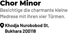 Chor Minor Besichtige die charmante kleine Medrese mit ihren vier T rmen. ￼ Khodja Nurobobod St, Bukhara 200118