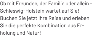 Ob mit Freunden, der Familie oder allein – Schleswig Holstein wartet auf Sie! Buchen Sie jetzt Ihre Reise und erleben...